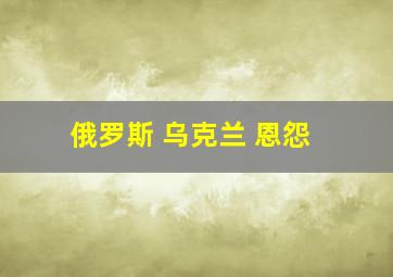 俄罗斯 乌克兰 恩怨